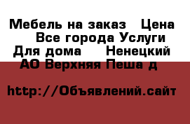 Мебель на заказ › Цена ­ 0 - Все города Услуги » Для дома   . Ненецкий АО,Верхняя Пеша д.